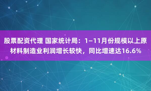 股票配资代理 国家统计局：1—11月份规模以上原材料制造业利润增长较快，同比增速达16.6%