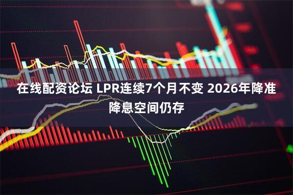 在线配资论坛 LPR连续7个月不变 2026年降准降息空间仍存