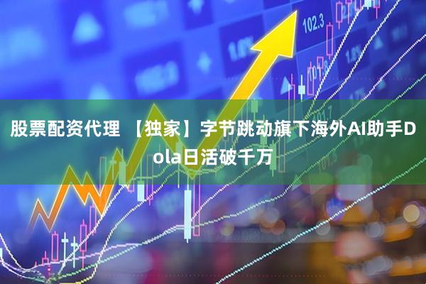股票配资代理 【独家】字节跳动旗下海外AI助手Dola日活破千万