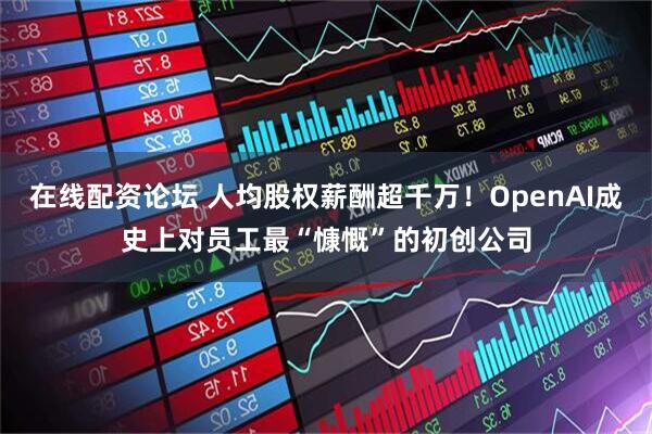 在线配资论坛 人均股权薪酬超千万！OpenAI成史上对员工最“慷慨”的初创公司