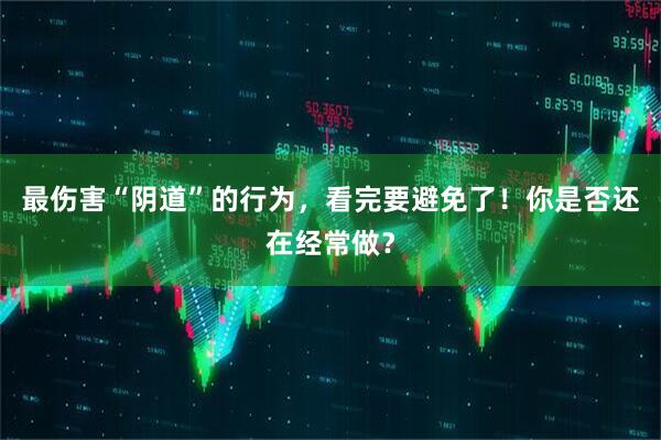 最伤害“阴道”的行为，看完要避免了！你是否还在经常做？