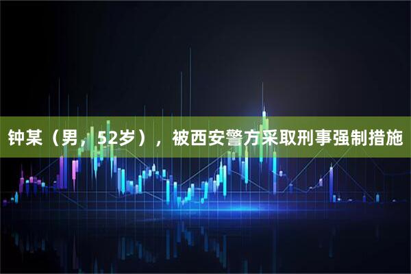 钟某（男，52岁），被西安警方采取刑事强制措施