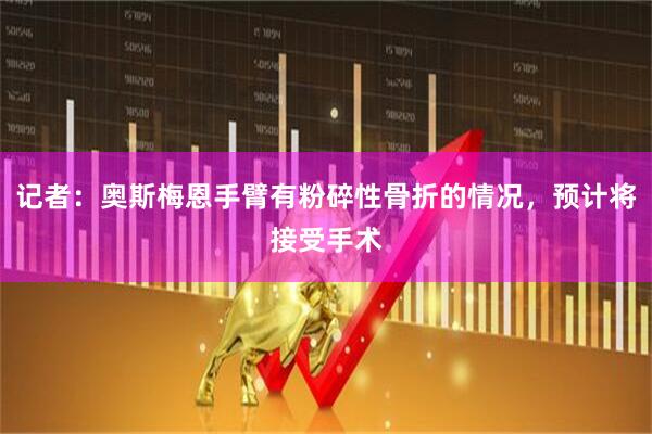 记者：奥斯梅恩手臂有粉碎性骨折的情况，预计将接受手术