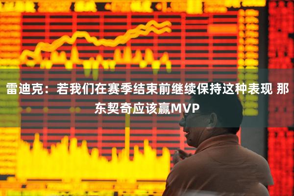 雷迪克：若我们在赛季结束前继续保持这种表现 那东契奇应该赢MVP