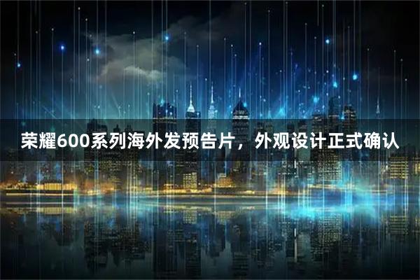 荣耀600系列海外发预告片，外观设计正式确认