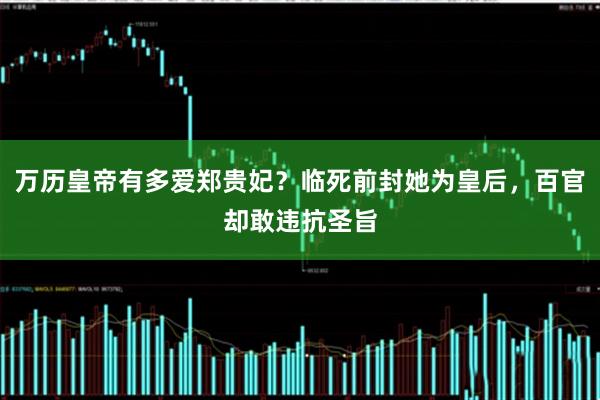 万历皇帝有多爱郑贵妃？临死前封她为皇后，百官却敢违抗圣旨