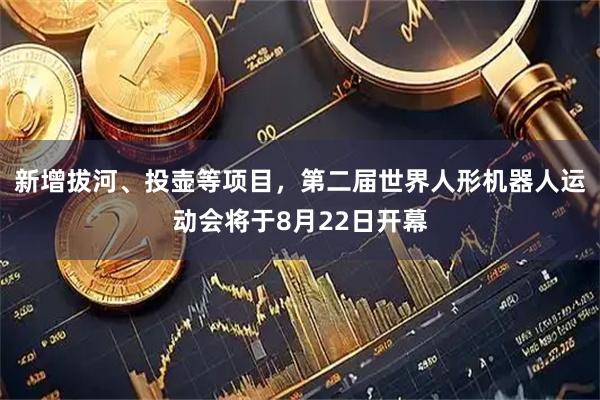 新增拔河、投壶等项目，第二届世界人形机器人运动会将于8月22日开幕