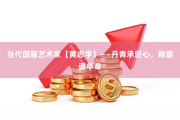 当代国画艺术家【黄志学】——丹青承匠心，翰墨谱华章