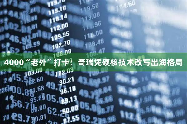 4000“老外”打卡：奇瑞凭硬核技术改写出海格局