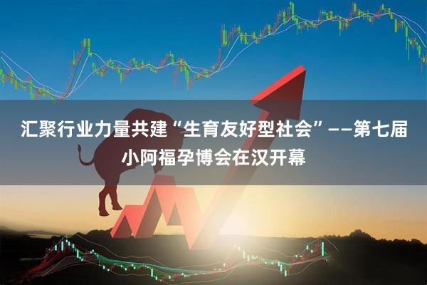 汇聚行业力量共建“生育友好型社会”——第七届小阿福孕博会在汉开幕