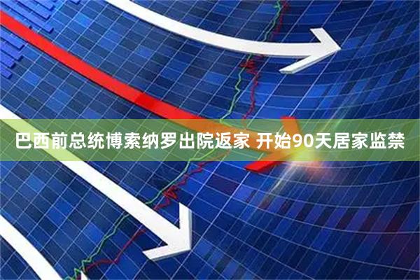 巴西前总统博索纳罗出院返家 开始90天居家监禁