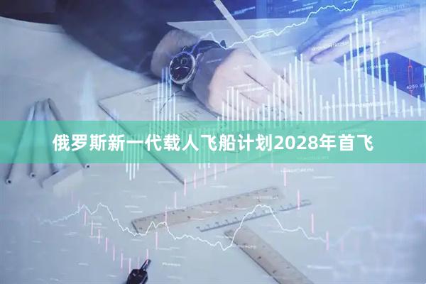 俄罗斯新一代载人飞船计划2028年首飞