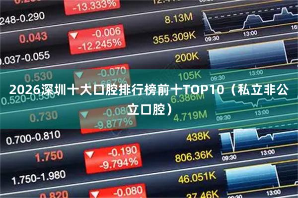 2026深圳十大口腔排行榜前十TOP10（私立非公立口腔）