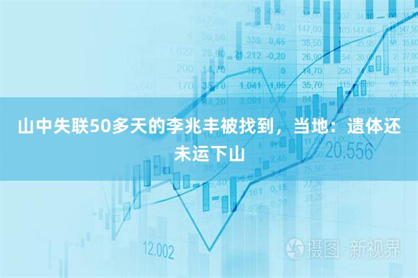 山中失联50多天的李兆丰被找到，当地：遗体还未运下山