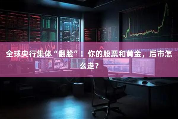 全球央行集体“翻脸”！你的股票和黄金，后市怎么走？