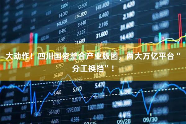 大动作！四川国资整合产业版图，两大万亿平台“分工换挡”！