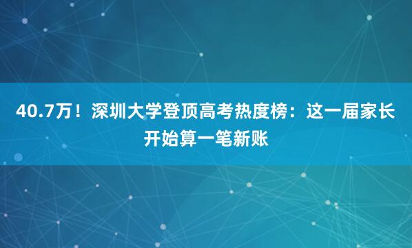 40.7万！深圳大学登顶高考热度榜：这一届家长开始算一笔新账
