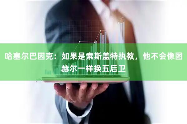 哈塞尔巴因克：如果是索斯盖特执教，他不会像图赫尔一样换五后卫