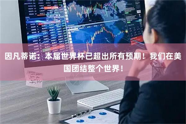 因凡蒂诺：本届世界杯已超出所有预期！我们在美国团结整个世界！