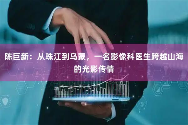 陈巨新：从珠江到乌蒙，一名影像科医生跨越山海的光影传情