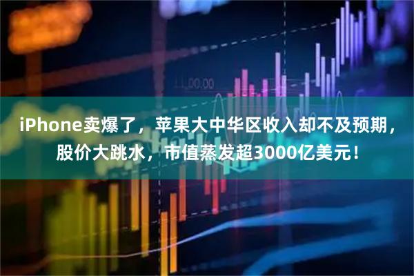 iPhone卖爆了，苹果大中华区收入却不及预期，股价大跳水，市值蒸发超3000亿美元！