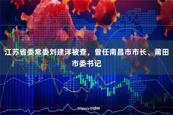 江苏省委常委刘建洋被查，曾任南昌市市长、莆田市委书记