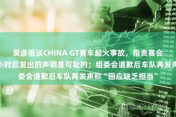 吴彦祖谈CHINA GT赛车起火事故，指责赛会方不承认错误：36小时后发出的声明是可耻的；组委会道歉后车队再发声称“回应缺乏担当”