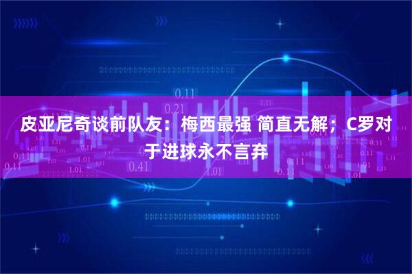 皮亚尼奇谈前队友：梅西最强 简直无解；C罗对于进球永不言弃