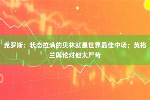 克罗斯：状态拉满的贝林就是世界最佳中场；英格兰舆论对他太严苛